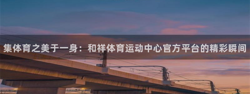 vsport体育：集体育之美于一身：和祥体育运动中心官方平台的精彩瞬间