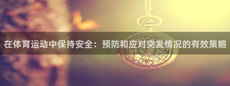 vsport体育在线官网：在体育运动中保持安全：预防和应对突发情况的有效策略