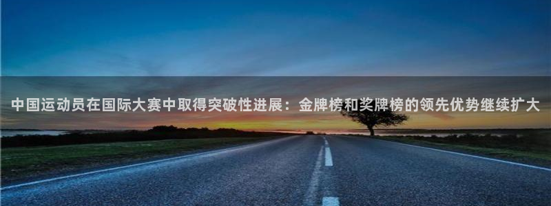 vsport体育：中国运动员在国际大赛中取得突破性进展：金牌榜和奖牌榜的领先优势继续扩大