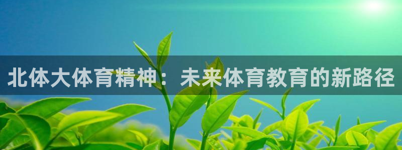 vsport体育在线官网：北体大体育精神：未来体育教育的新路径
